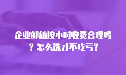 企业邮箱按小时收费合理吗？怎么选才不吃亏？