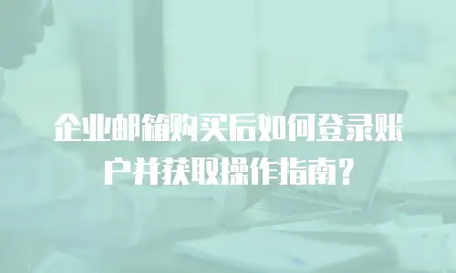 企业邮箱购买后如何登录账户并获取操作指南？