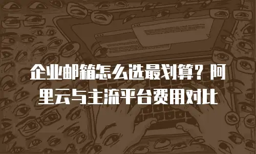企业邮箱怎么选最划算？阿里云与主流平台费用对比