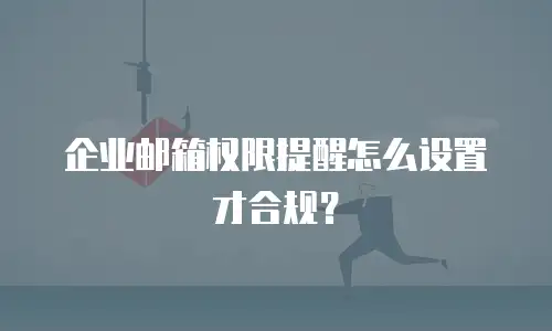 企业邮箱权限提醒怎么设置才合规?