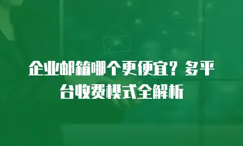 企业邮箱哪个更便宜？多平台收费模式全解析