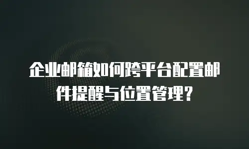 企业邮箱如何跨平台配置邮件提醒与位置管理？
