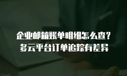 企业邮箱账单明细怎么查？多云平台订单追踪有差异