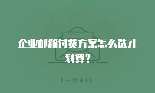 企业邮箱付费方案怎么选才划算？