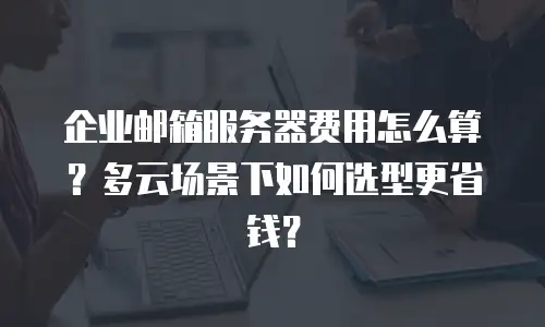 企业邮箱服务器费用怎么算？多云场景下如何选型更省钱？