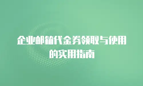 企业邮箱代金券领取与使用的实用指南