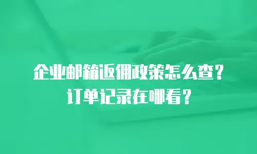 企业邮箱返佣政策怎么查？订单记录在哪看？