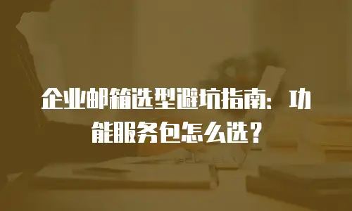 企业邮箱选型避坑指南：功能服务包怎么选？