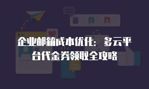 企业邮箱成本优化:多云平台代金券领取全攻略