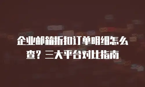 企业邮箱折扣订单明细怎么查？三大平台对比指南