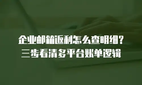 企业邮箱返利怎么查明细？三步看清多平台账单逻辑