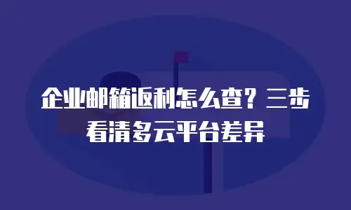 企业邮箱返利怎么查?三步看清多云平台差异
