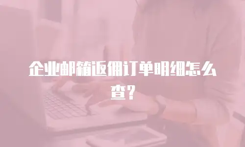企业邮箱返佣订单明细怎么查？