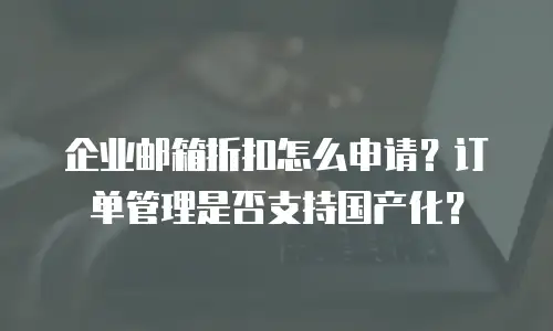 企业邮箱折扣怎么申请？订单管理是否支持国产化？