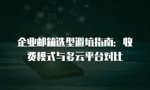 企业邮箱选型避坑指南:收费模式与多云平台对比