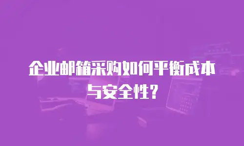 企业邮箱采购如何平衡成本与安全性？