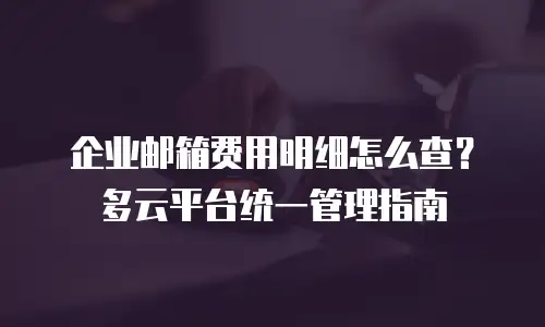企业邮箱费用明细怎么查？多云平台统一管理指南