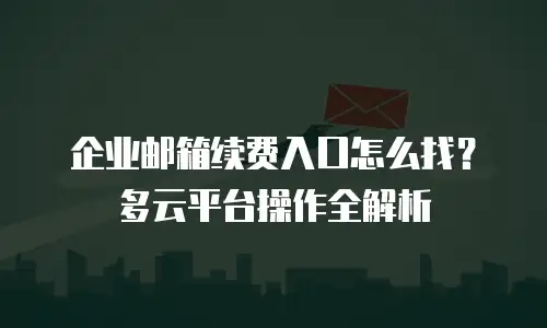 企业邮箱续费入口怎么找？多云平台操作全解析