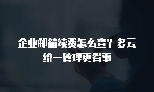 企业邮箱续费怎么查?多云统一管理更省事
