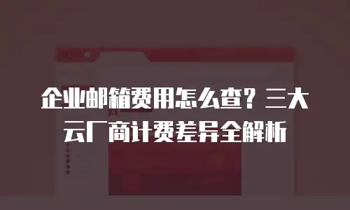 企业邮箱费用怎么查？三大云厂商计费差异全解析