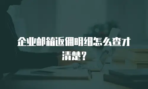 企业邮箱返佣明细怎么查才清楚？