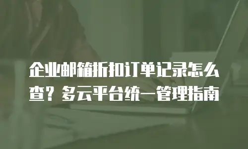 企业邮箱折扣订单记录怎么查？多云平台统一管理指南