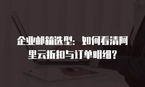 企业邮箱选型：如何看清阿里云折扣与订单明细？