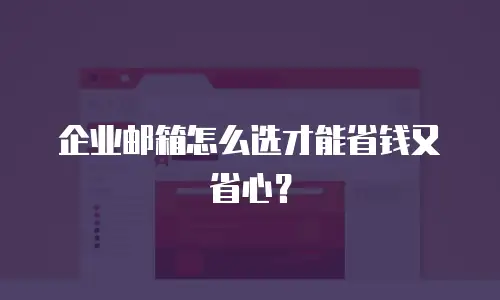 企业邮箱怎么选才能省钱又省心？
