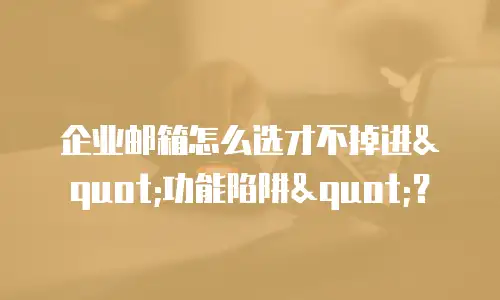 企业邮箱怎么选才不掉进"功能陷阱"？