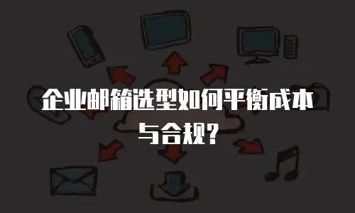企业邮箱选型如何平衡成本与合规?