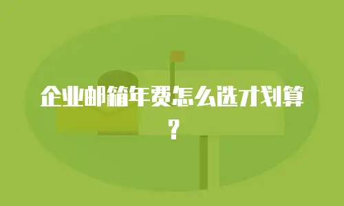 企业邮箱年费怎么选才划算？