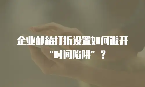 企业邮箱打折设置如何避开&ldquo;时间陷阱&rdquo;？