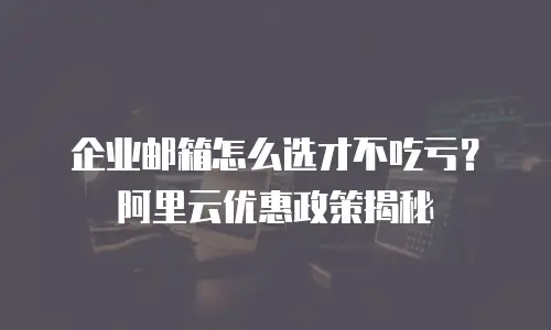 企业邮箱怎么选才不吃亏?阿里云优惠政策揭秘