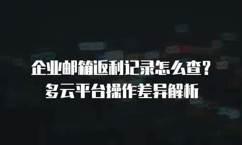 企业邮箱返利记录怎么查？多云平台操作差异解析