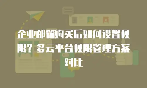 企业邮箱购买后如何设置权限？多云平台权限管理方案对比