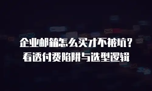 企业邮箱怎么买才不被坑？看透付费陷阱与选型逻辑