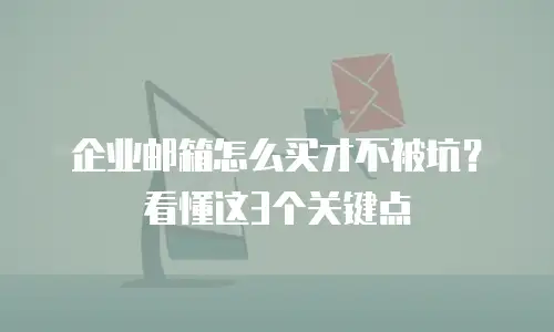 企业邮箱怎么买才不被坑？看懂这3个关键点