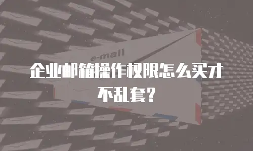 企业邮箱操作权限怎么买才不乱套?