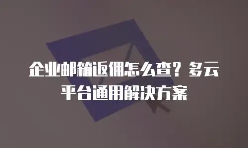 企业邮箱返佣怎么查？多云平台通用解决方案