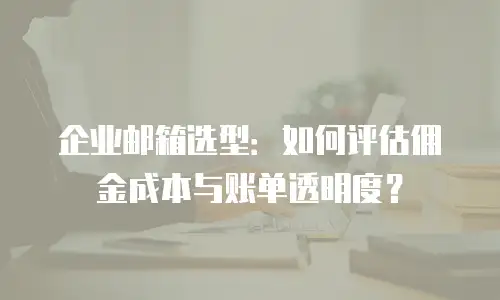 企业邮箱选型：如何评估佣金成本与账单透明度？