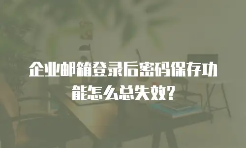 企业邮箱登录后密码保存功能怎么总失效?