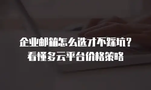 企业邮箱怎么选才不踩坑？看懂多云平台价格策略