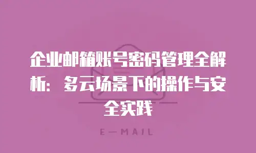 企业邮箱账号密码管理全解析：多云场景下的操作与安全实践