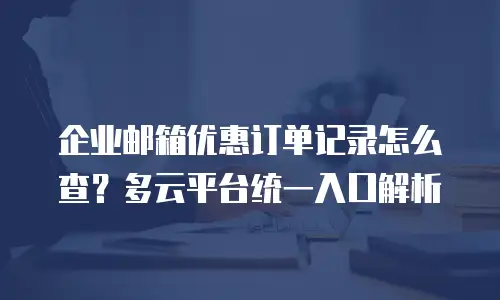 企业邮箱优惠订单记录怎么查？多云平台统一入口解析