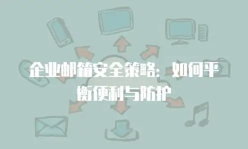 企业邮箱安全策略：如何平衡便利与防护