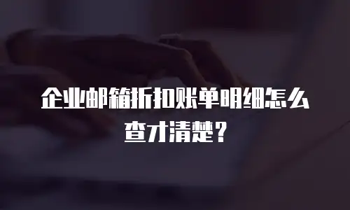 企业邮箱折扣账单明细怎么查才清楚？