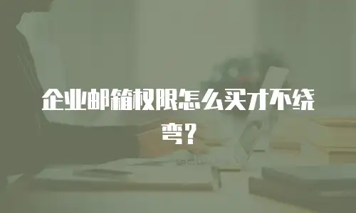 企业邮箱权限怎么买才不绕弯？
