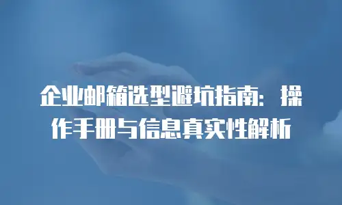 企业邮箱选型避坑指南：操作手册与信息真实性解析