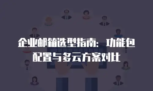 企业邮箱选型指南：功能包配置与多云方案对比