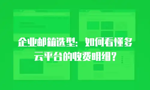 企业邮箱选型:如何看懂多云平台的收费明细?
